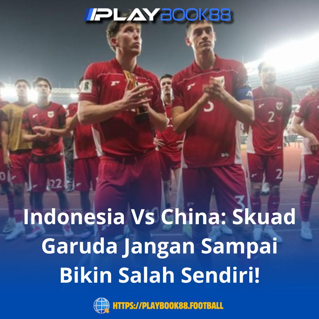 Indonesia Vs China: Skuad Garuda Jangan Sampai Bikin Salah Sendiri!
